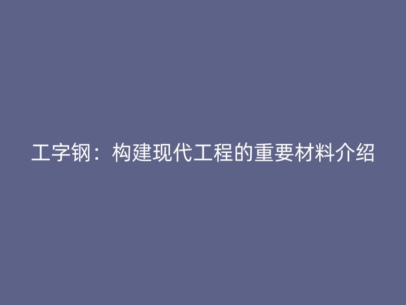 工字鋼：構建現(xiàn)代工程的重要材料介紹