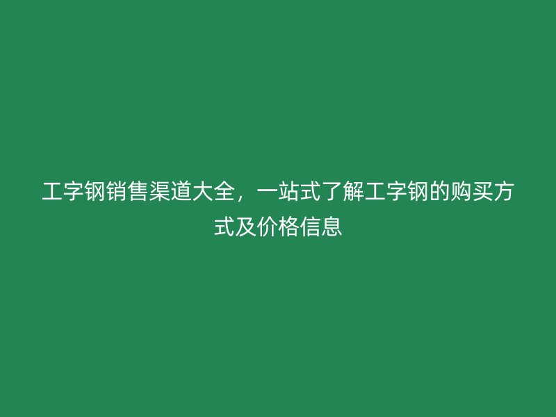 工字鋼銷售渠道大全，一站式了解工字鋼的購(gòu)買方式及價(jià)格信息