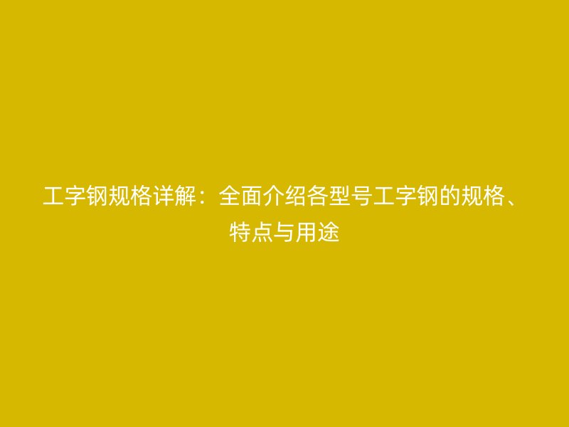 工字鋼規(guī)格詳解：全面介紹各型號(hào)工字鋼的規(guī)格、特點(diǎn)與用途