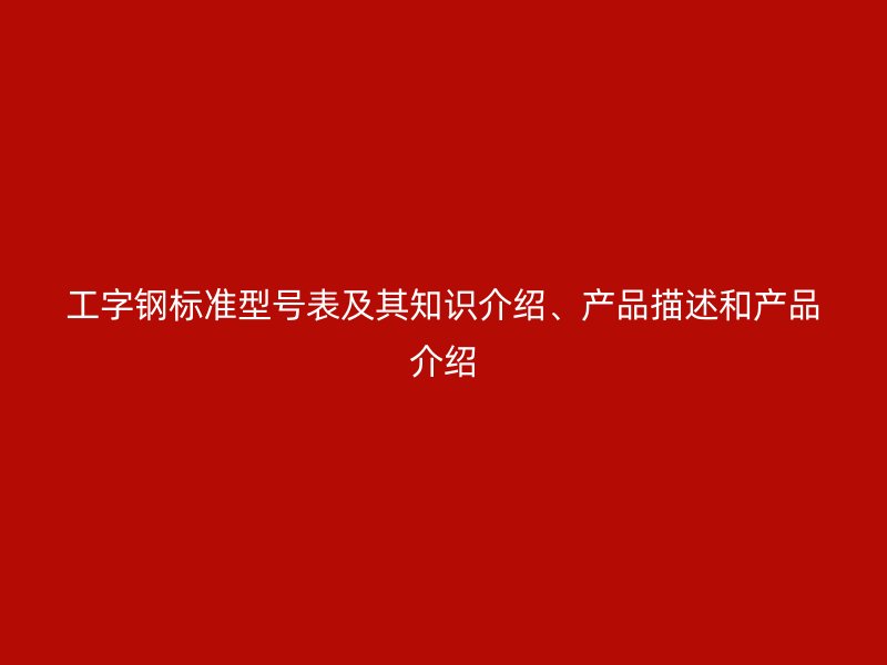 工字鋼標(biāo)準(zhǔn)型號(hào)表及其知識(shí)介紹、產(chǎn)品描述和產(chǎn)品介紹