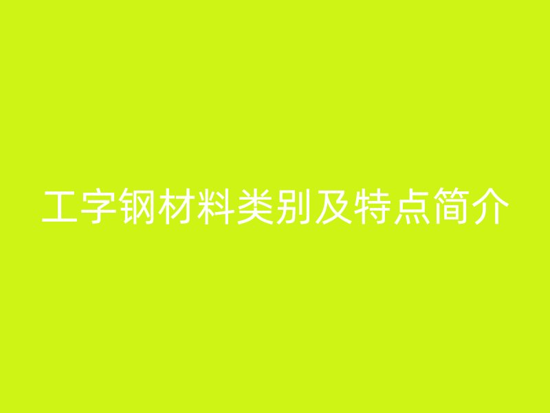 工字鋼材料類別及特點簡介