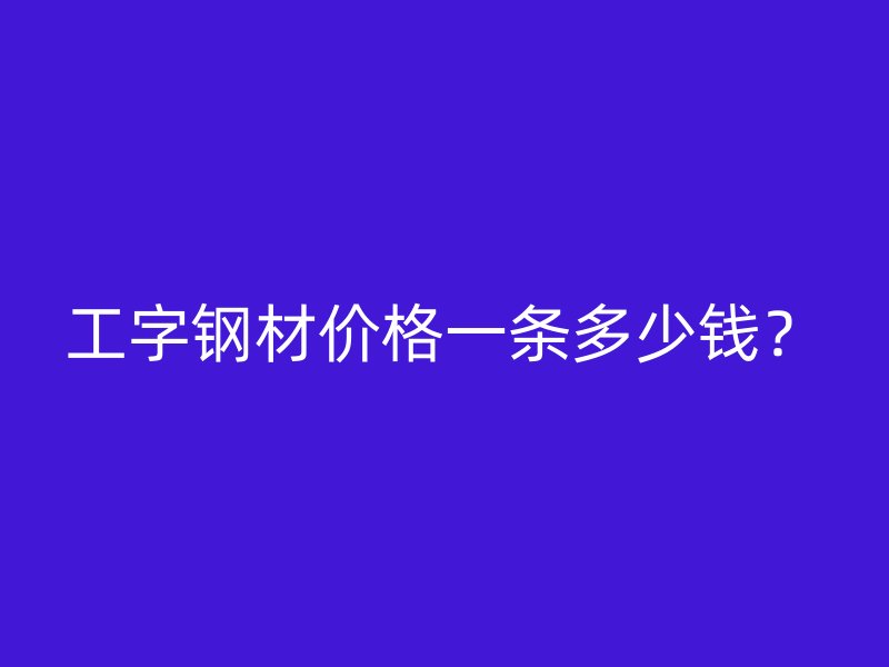 工字鋼材價(jià)格一條多少錢？