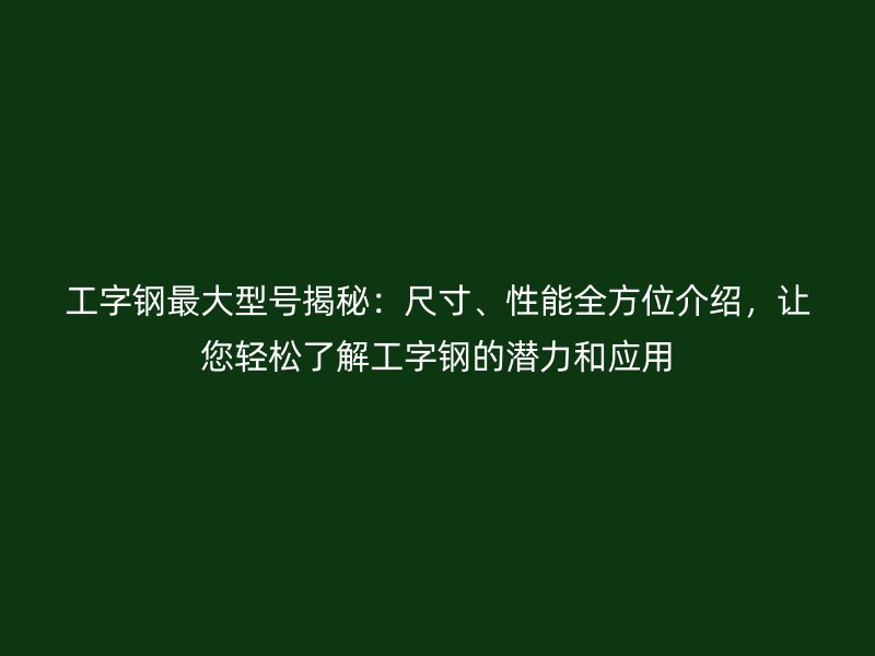 工字鋼最大型號揭秘：尺寸、性能全方位介紹，讓您輕松了解工字鋼的潛力和應(yīng)用