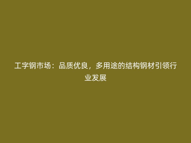 工字鋼市場：品質(zhì)優(yōu)良，多用途的結(jié)構(gòu)鋼材引領(lǐng)行業(yè)發(fā)展