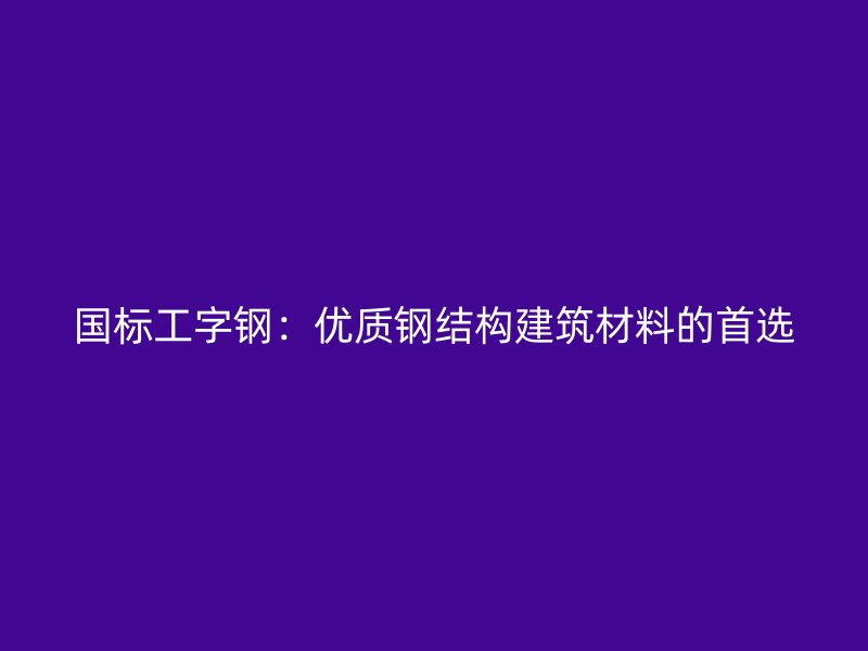 國標工字鋼：優(yōu)質(zhì)鋼結(jié)構建筑材料的首選