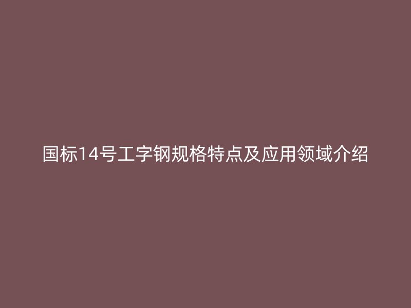 國標14號工字鋼規(guī)格特點及應用領域介紹
