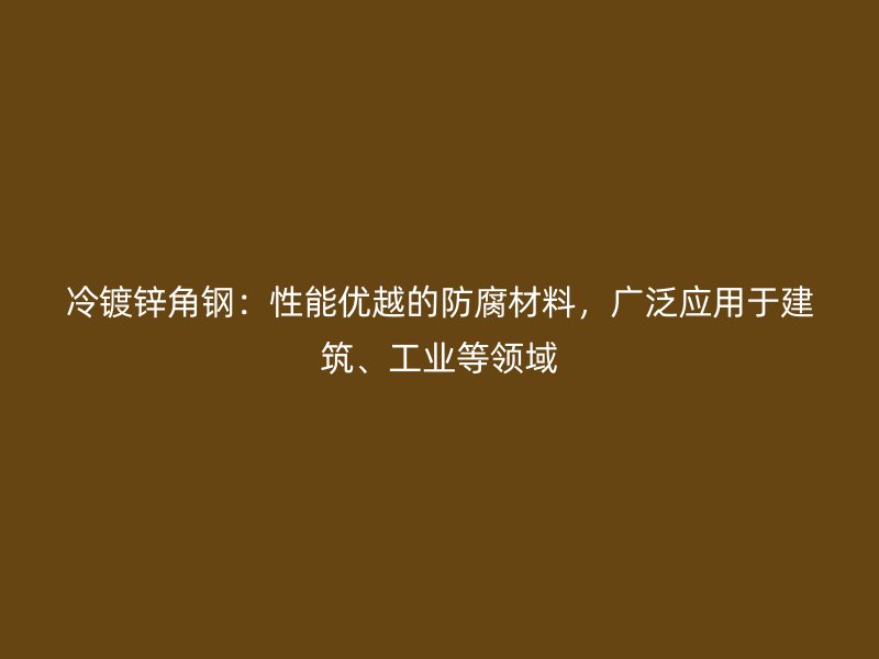 冷鍍鋅角鋼：性能優(yōu)越的防腐材料，廣泛應(yīng)用于建筑、工業(yè)等領(lǐng)域