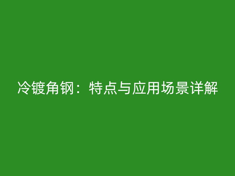 冷鍍角鋼:特點與應(yīng)用場景詳解