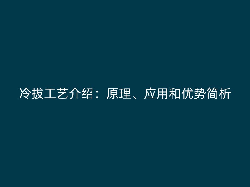 冷拔工藝介紹：原理、應用和優(yōu)勢簡析