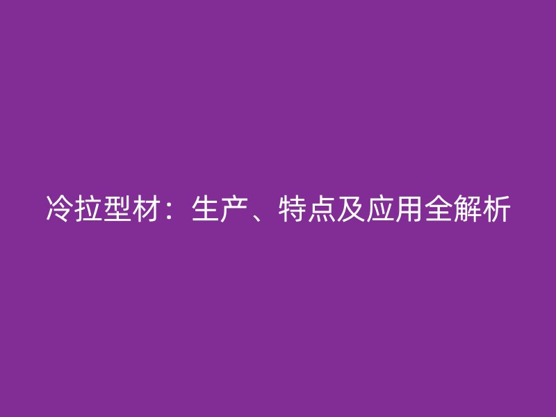 冷拉型材：生產(chǎn)、特點(diǎn)及應(yīng)用全解析