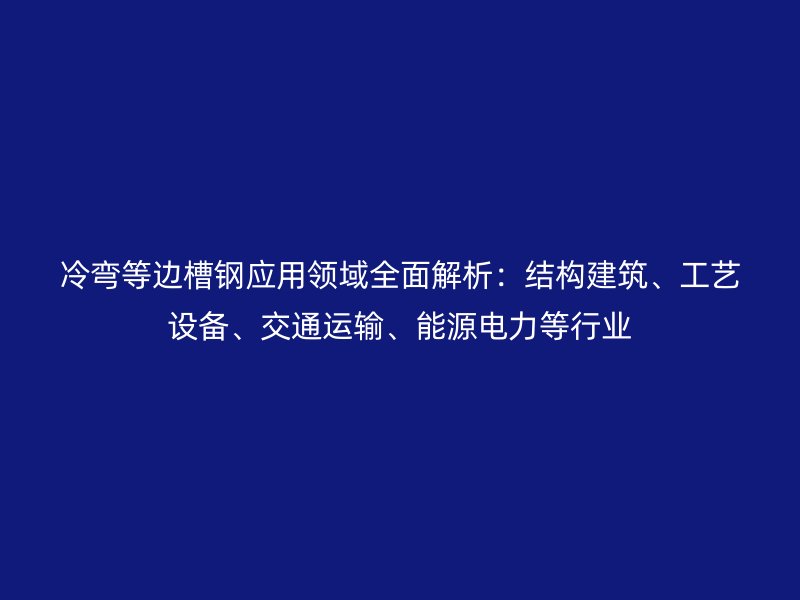 冷彎等邊槽鋼應(yīng)用領(lǐng)域全面解析：結(jié)構(gòu)建筑、工藝設(shè)備、交通運(yùn)輸、能源電力等行業(yè)