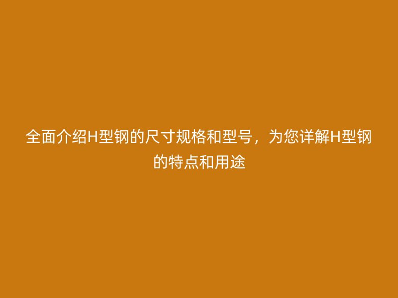 全面介紹H型鋼的尺寸規(guī)格和型號(hào)，為您詳解H型鋼的特點(diǎn)和用途