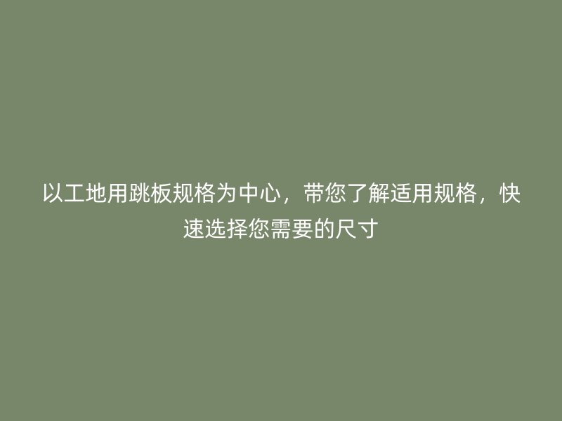 以工地用跳板規(guī)格為中心，帶您了解適用規(guī)格，快速選擇您需要的尺寸