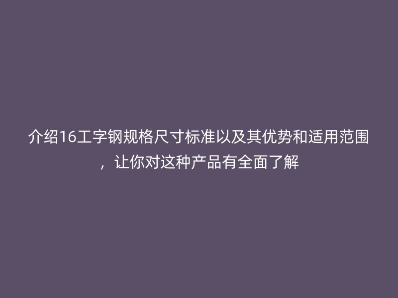 介紹16工字鋼規(guī)格尺寸標(biāo)準(zhǔn)以及其優(yōu)勢和適用范圍，讓你對這種產(chǎn)品有全面了解