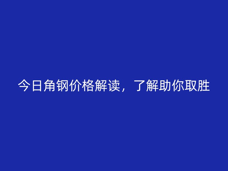 今日角鋼價(jià)格解讀，了解助你取勝