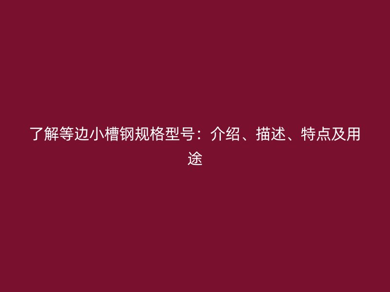 了解等邊小槽鋼規(guī)格型號：介紹、描述、特點及用途