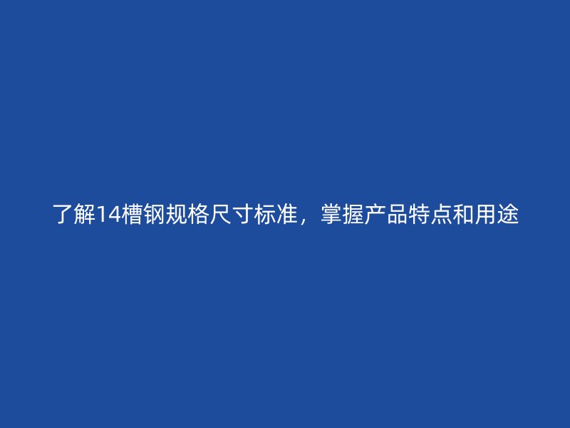 了解14槽鋼規(guī)格尺寸標(biāo)準(zhǔn)，掌握產(chǎn)品特點(diǎn)和用途