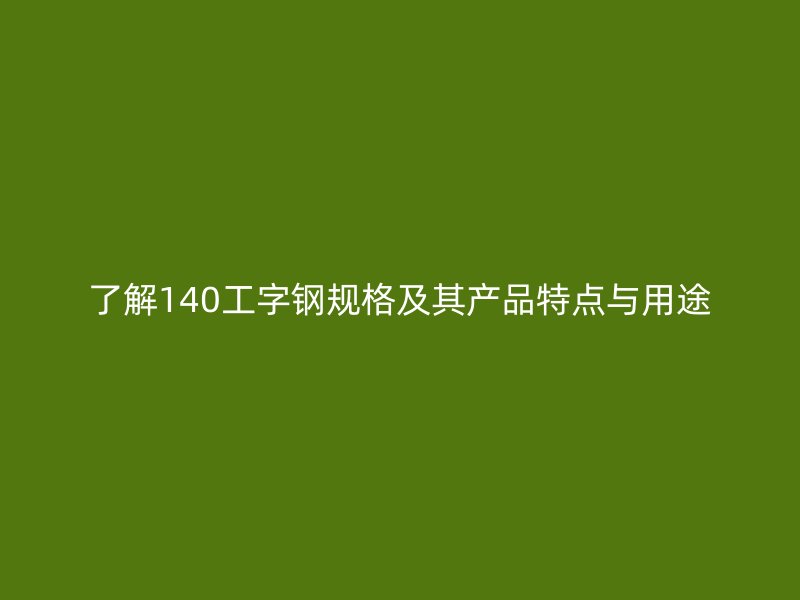 了解140工字鋼規(guī)格及其產品特點與用途