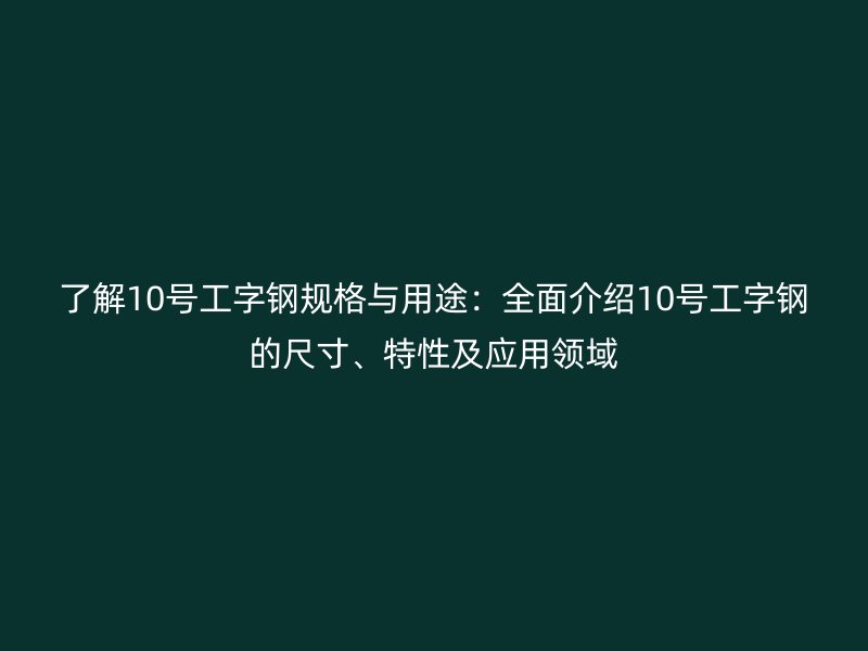 了解10號(hào)工字鋼規(guī)格與用途：全面介紹10號(hào)工字鋼的尺寸、特性及應(yīng)用領(lǐng)域