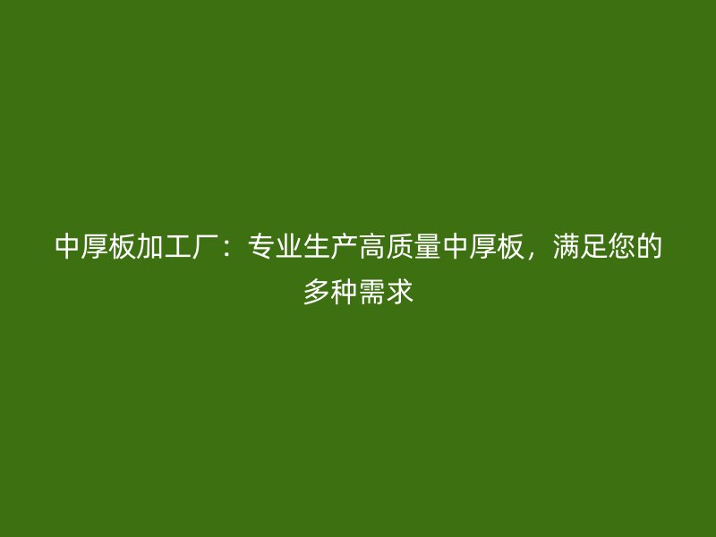 中厚板加工廠：專業(yè)生產(chǎn)高質(zhì)量中厚板，滿足您的多種需求