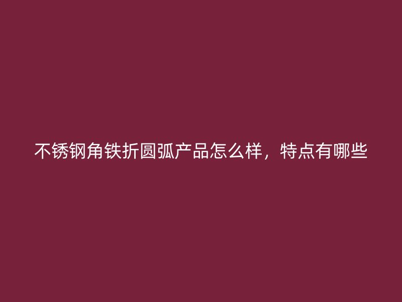 不銹鋼角鐵折圓弧產(chǎn)品怎么樣，特點(diǎn)有哪些