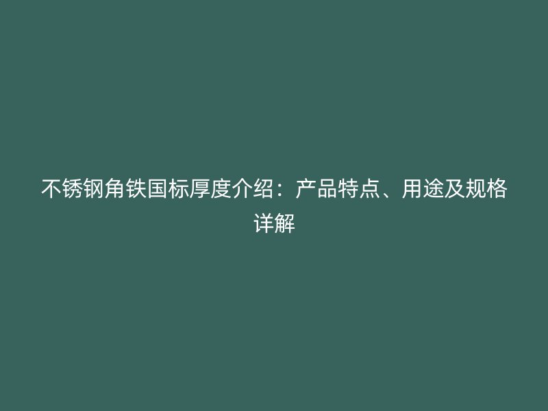 不銹鋼角鐵國(guó)標(biāo)厚度介紹：產(chǎn)品特點(diǎn)、用途及規(guī)格詳解