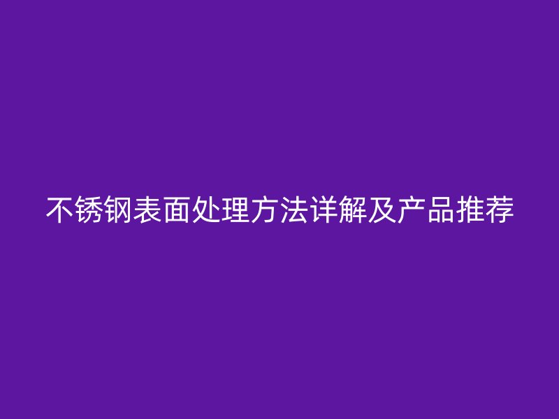 不銹鋼表面處理方法詳解及產(chǎn)品推薦