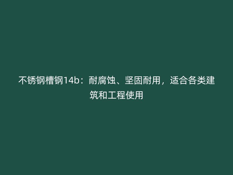 不銹鋼槽鋼14b：耐腐蝕、堅(jiān)固耐用，適合各類建筑和工程使用
