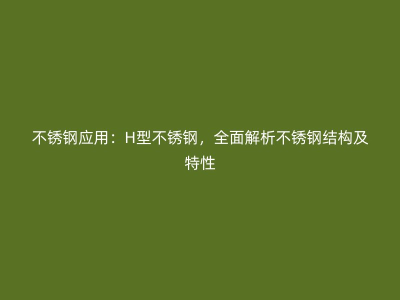 不銹鋼應(yīng)用：H型不銹鋼，全面解析不銹鋼結(jié)構(gòu)及特性