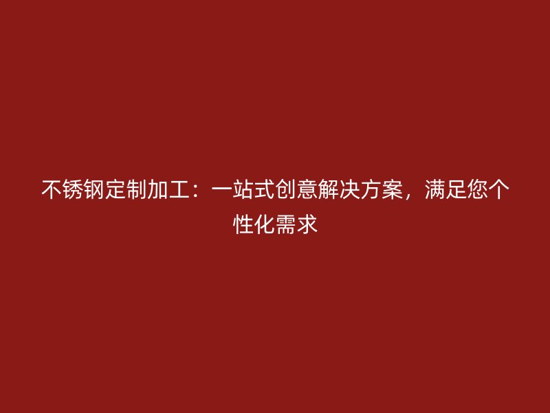不銹鋼定制加工：一站式創(chuàng)意解決方案，滿足您個(gè)性化需求