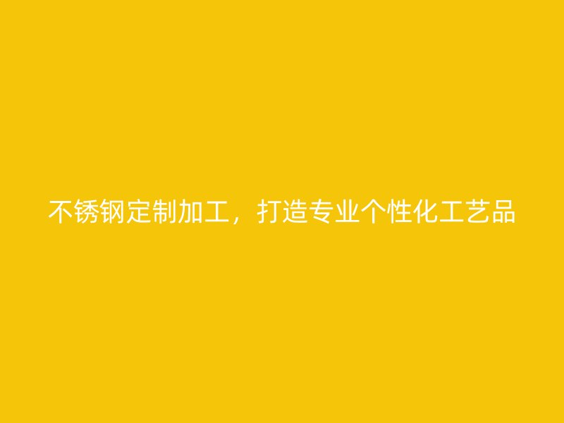 不銹鋼定制加工，打造專業(yè)個性化工藝品