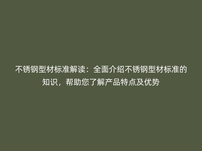 不銹鋼型材標(biāo)準(zhǔn)解讀：全面介紹不銹鋼型材標(biāo)準(zhǔn)的知識(shí)，幫助您了解產(chǎn)品特點(diǎn)及優(yōu)勢(shì)