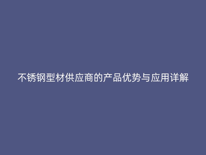 不銹鋼型材供應(yīng)商的產(chǎn)品優(yōu)勢(shì)與應(yīng)用詳解