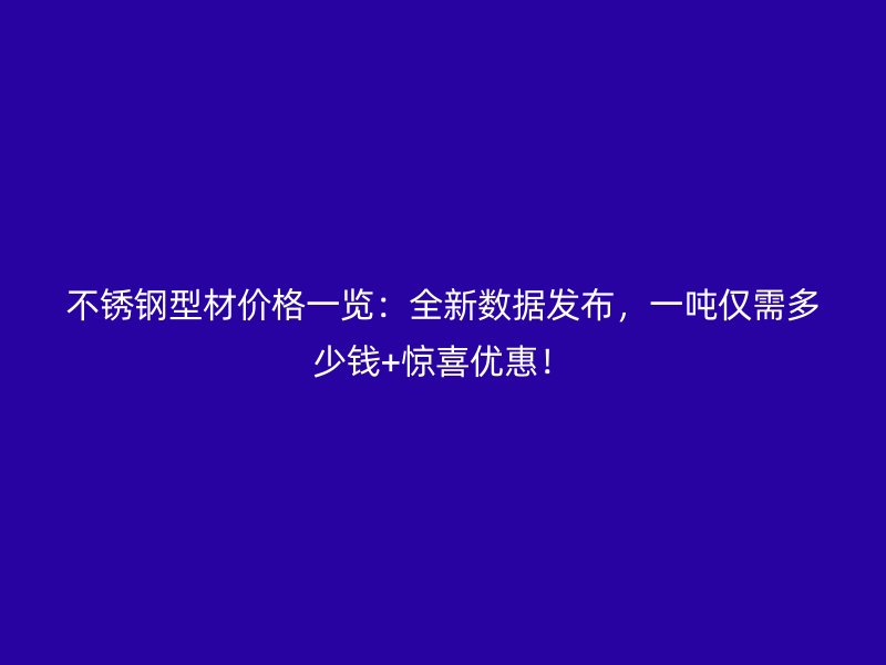 不銹鋼型材價(jià)格一覽：全新數(shù)據(jù)發(fā)布，一噸僅需多少錢+驚喜優(yōu)惠！