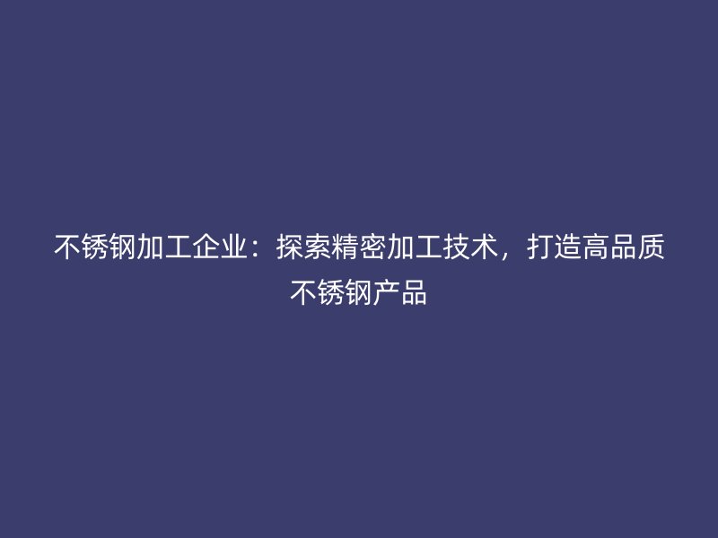 不銹鋼加工企業(yè)：探索精密加工技術(shù)，打造高品質(zhì)不銹鋼產(chǎn)品