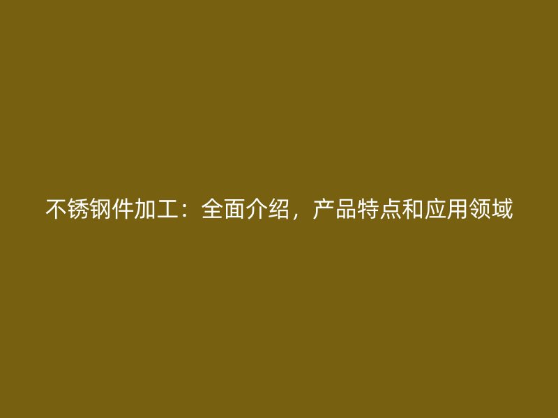不銹鋼件加工：全面介紹，產(chǎn)品特點和應(yīng)用領(lǐng)域