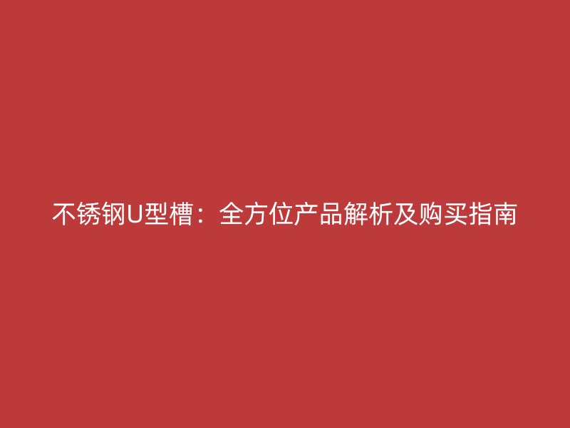 不銹鋼U型槽：全方位產(chǎn)品解析及購買指南