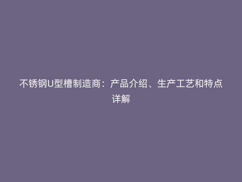 不銹鋼U型槽制造商：產(chǎn)品介紹、生產(chǎn)工藝和特點詳解