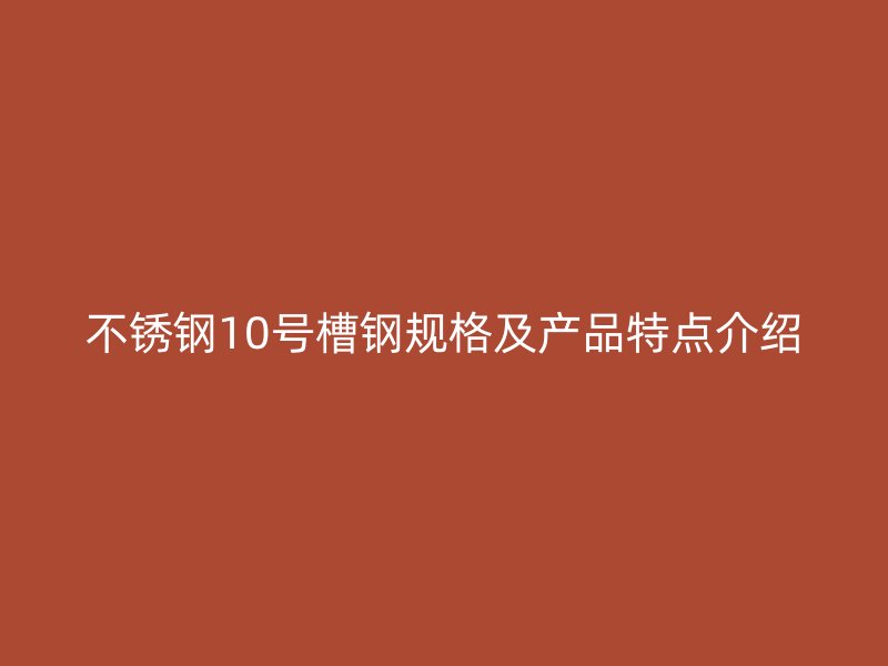 不銹鋼10號(hào)槽鋼規(guī)格及產(chǎn)品特點(diǎn)介紹