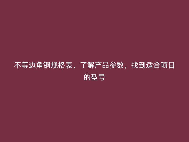 不等邊角鋼規(guī)格表，了解產(chǎn)品參數(shù)，找到適合項(xiàng)目的型號(hào)