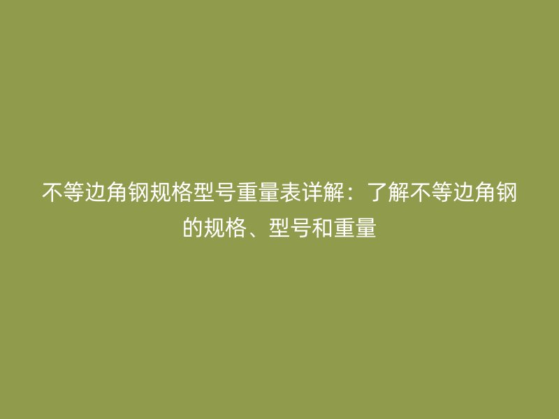不等邊角鋼規(guī)格型號重量表詳解：了解不等邊角鋼的規(guī)格、型號和重量