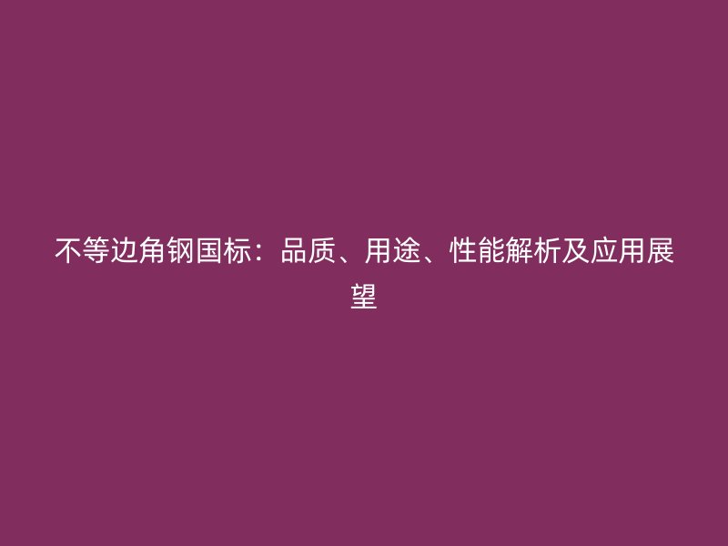 不等邊角鋼國標(biāo)：品質(zhì)、用途、性能解析及應(yīng)用展望