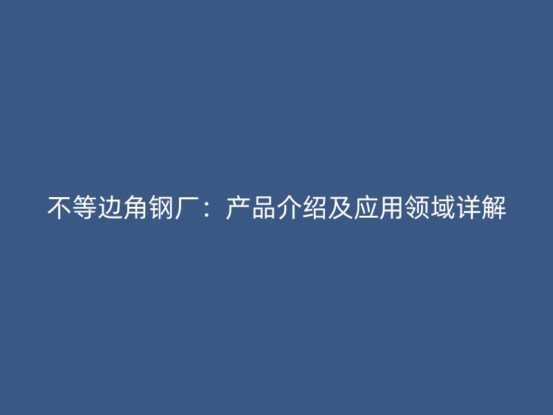 不等邊角鋼廠:產品介紹及應用領域詳解