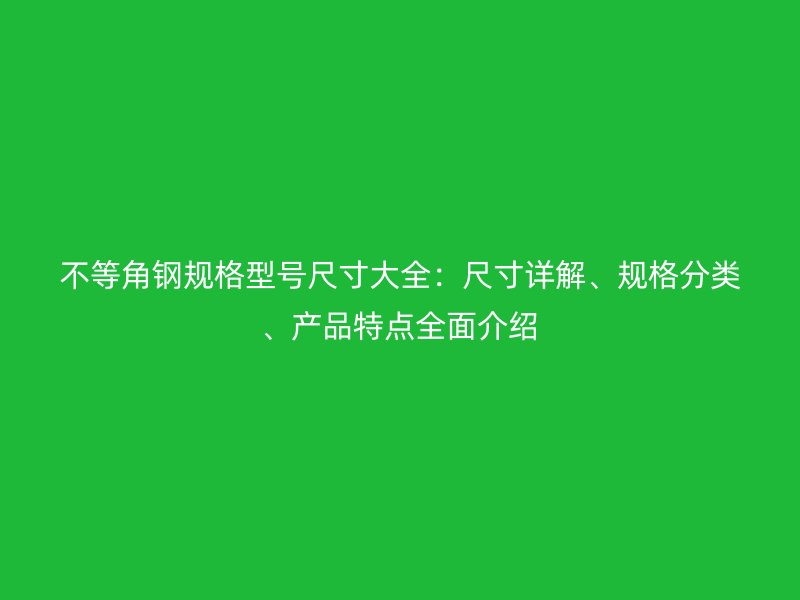 不等角鋼規(guī)格型號(hào)尺寸大全：尺寸詳解、規(guī)格分類、產(chǎn)品特點(diǎn)全面介紹