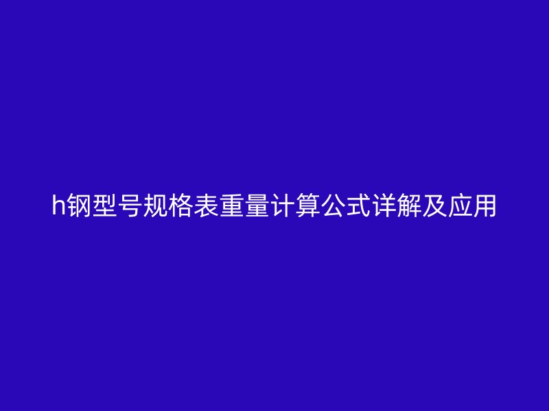 h鋼型號規(guī)格表重量計算公式詳解及應用