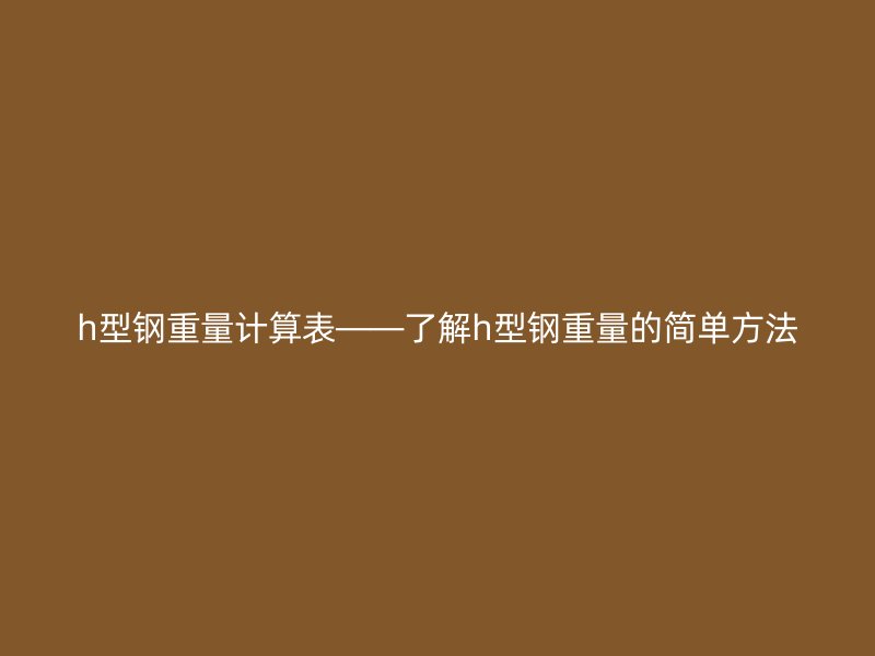 h型鋼重量計(jì)算表——了解h型鋼重量的簡單方法