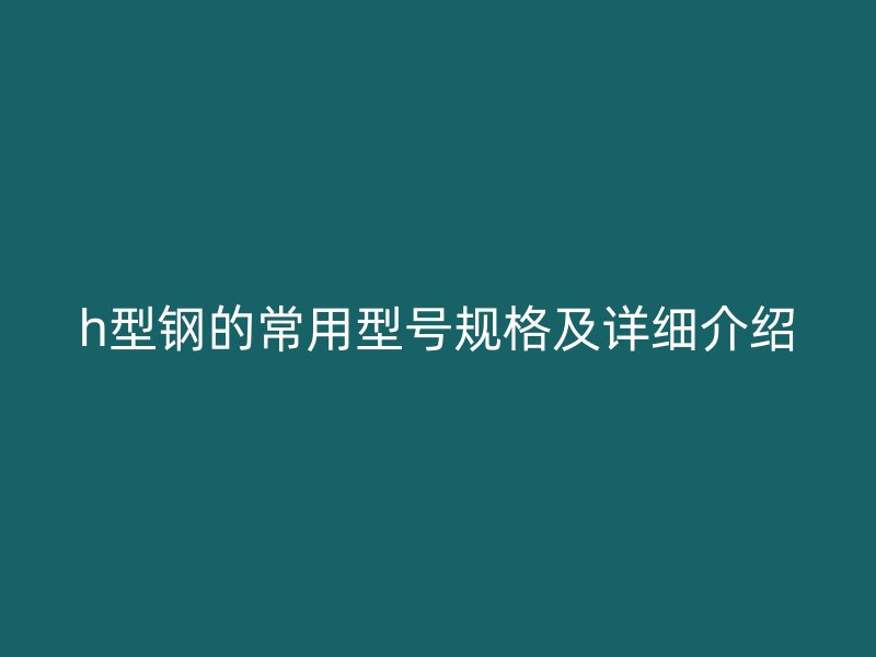 h型鋼的常用型號規(guī)格及詳細介紹