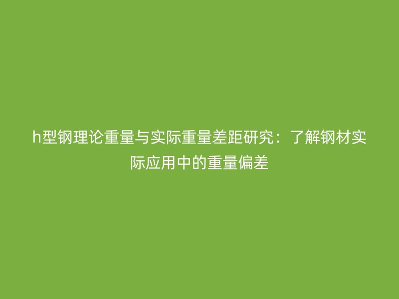 h型鋼理論重量與實(shí)際重量差距研究:了解鋼材實(shí)際應(yīng)用中的重量偏差