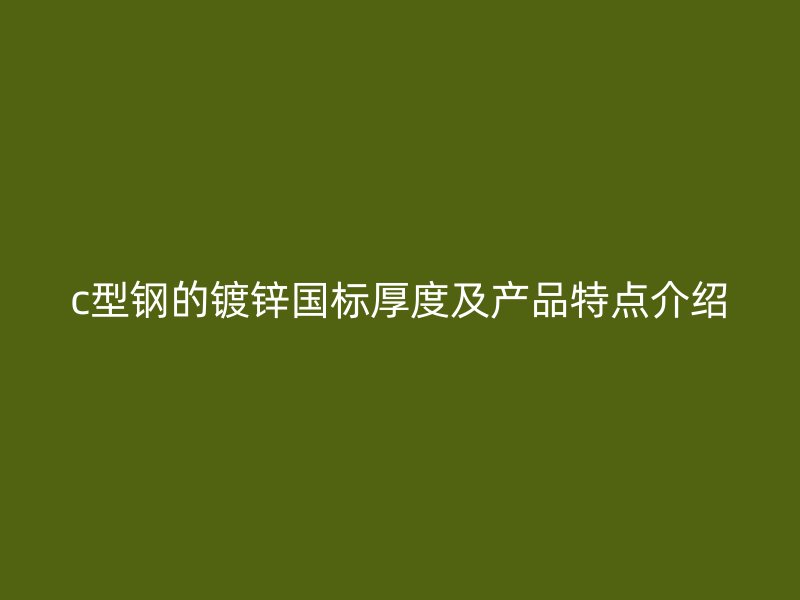 c型鋼的鍍鋅國(guó)標(biāo)厚度及產(chǎn)品特點(diǎn)介紹