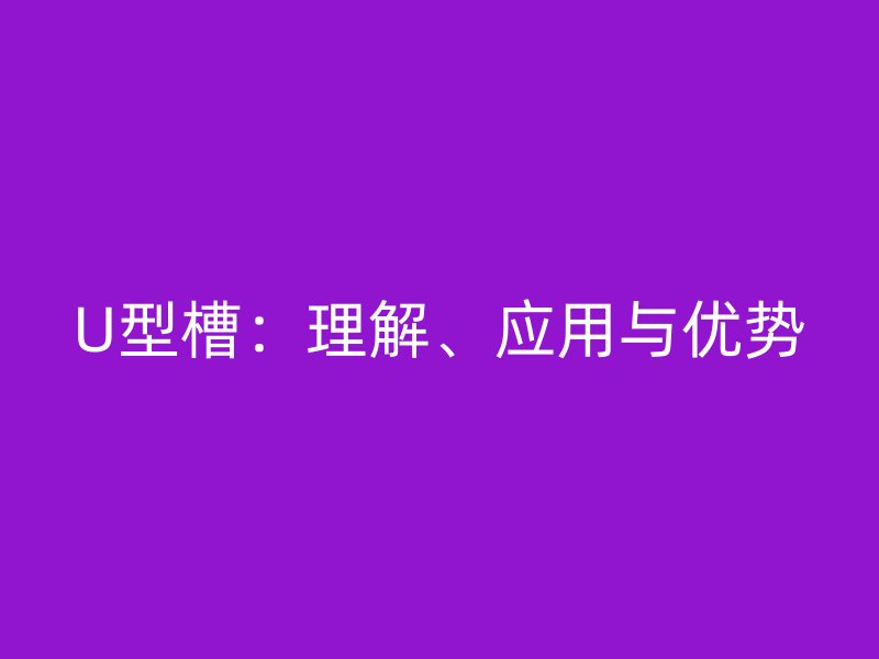 U型槽：理解、應用與優(yōu)勢